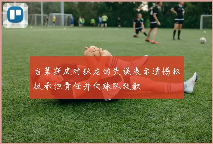 吉莱斯皮对狄龙的失误表示遗憾积极承担责任并向球队致歉
