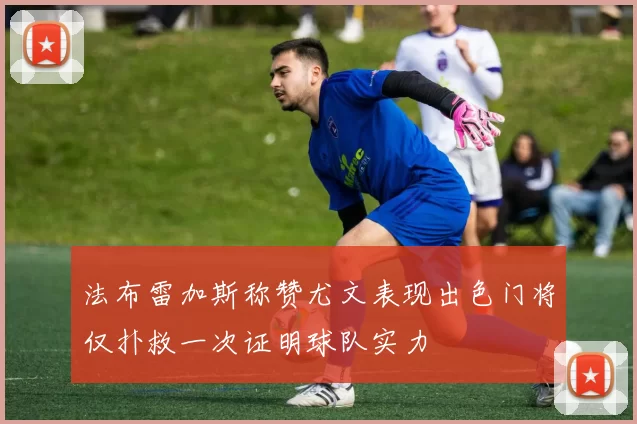 法布雷加斯称赞尤文表现出色门将仅扑救一次证明球队实力