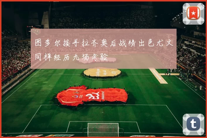 图多尔接手拉齐奥后战绩出色尤文同样经历九场考验