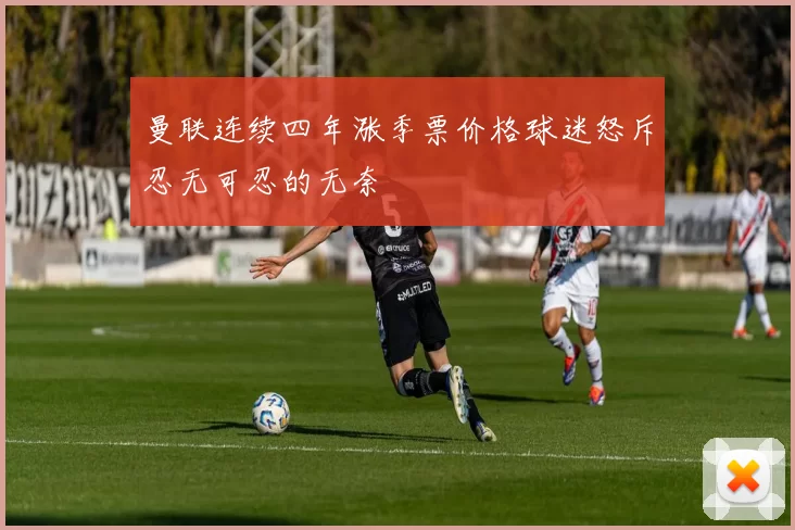 曼联连续四年涨季票价格球迷怒斥忍无可忍的无奈