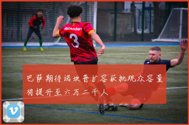 巴萨期待诺坎普扩容获批观众容量将提升至六万二千人