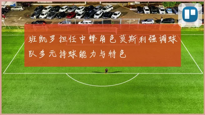 班凯罗担任中锋角色莫斯利强调球队多元持球能力与特色