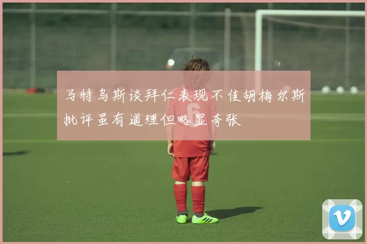 马特乌斯谈拜仁表现不佳胡梅尔斯批评虽有道理但略显夸张