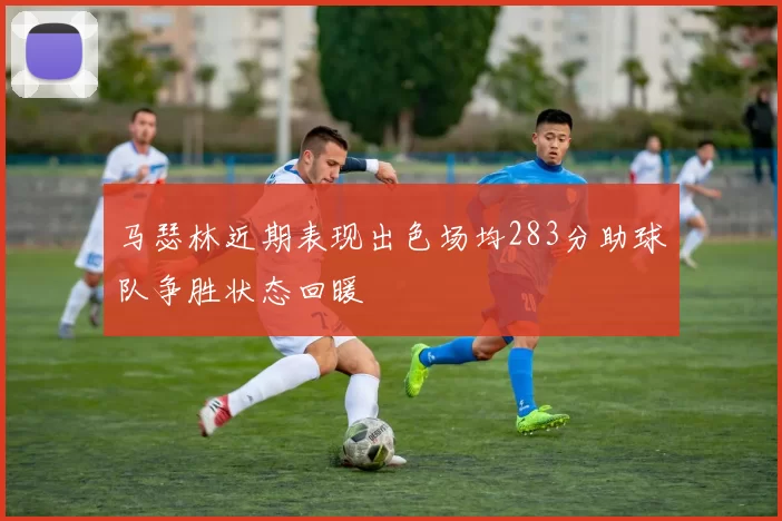 马瑟林近期表现出色场均283分助球队争胜状态回暖