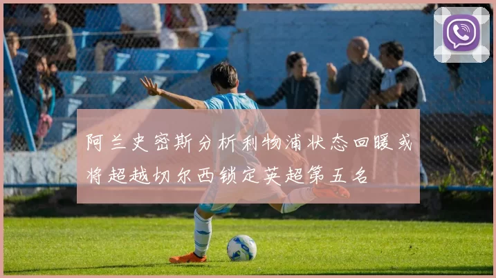 阿兰史密斯分析利物浦状态回暖或将超越切尔西锁定英超第五名