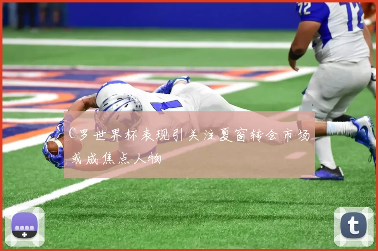 C罗世界杯表现引关注夏窗转会市场或成焦点人物