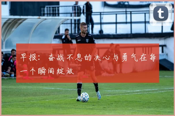 早报：奋战不息的决心与勇气在每一个瞬间绽放