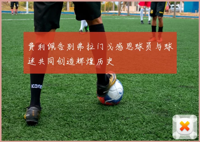 费利佩告别弗拉门戈感恩球员与球迷共同创造辉煌历史