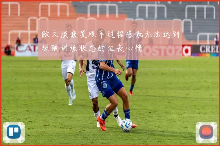 欧文谈康复艰辛过程感慨无法达到极限训练状态的沮丧心情