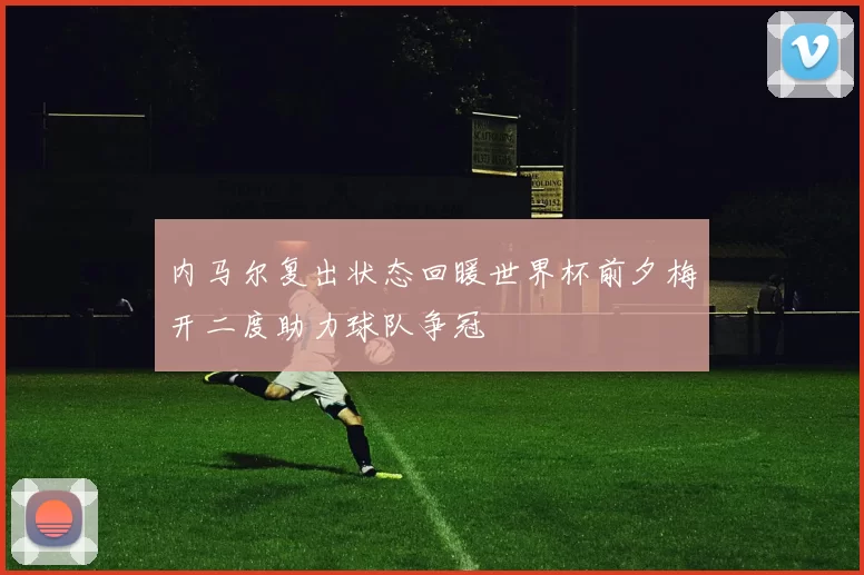 内马尔复出状态回暖世界杯前夕梅开二度助力球队争冠