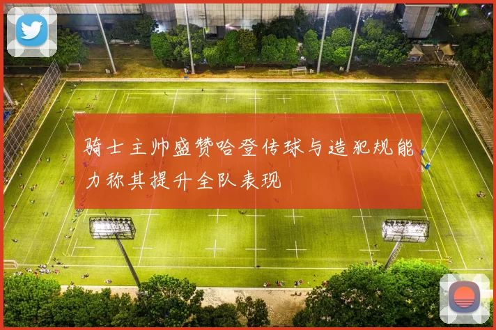 骑士主帅盛赞哈登传球与造犯规能力称其提升全队表现