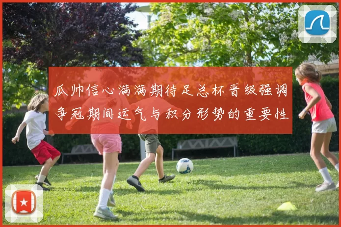 瓜帅信心满满期待足总杯晋级强调争冠期间运气与积分形势的重要性