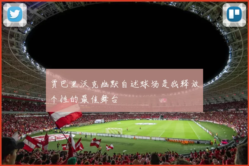 贾巴里沃克幽默自述球场是我释放个性的最佳舞台