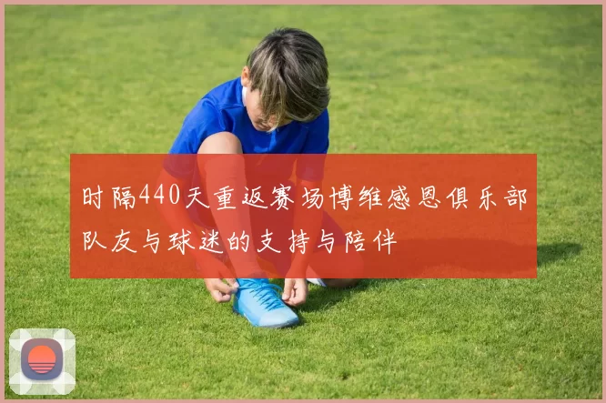时隔440天重返赛场博维感恩俱乐部队友与球迷的支持与陪伴