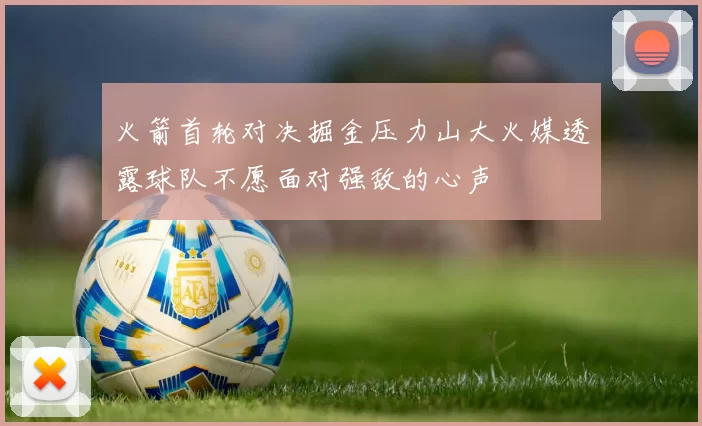 火箭首轮对决掘金压力山大火媒透露球队不愿面对强敌的心声