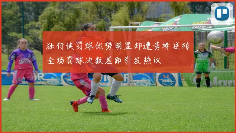 独行侠罚球优势明显却遭黄蜂逆转全场罚球次数差距引发热议