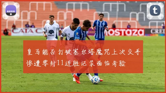 皇马能否打破塞尔塔魔咒上次交手惨遭零封11连胜记录面临考验
