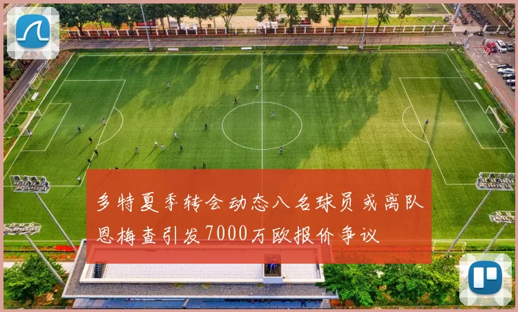 多特夏季转会动态八名球员或离队恩梅查引发7000万欧报价争议