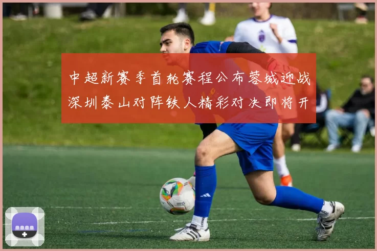 中超新赛季首轮赛程公布蓉城迎战深圳泰山对阵铁人精彩对决即将开启
