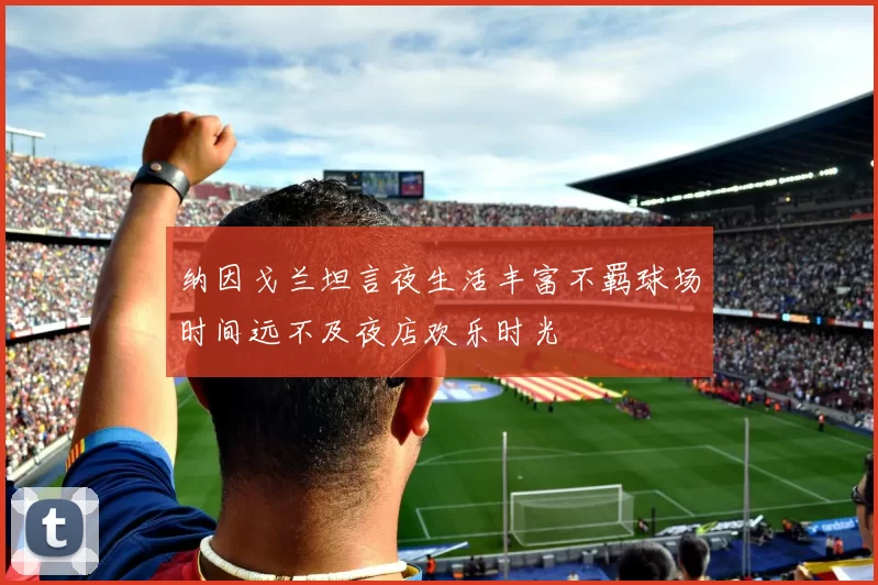 纳因戈兰坦言夜生活丰富不羁球场时间远不及夜店欢乐时光