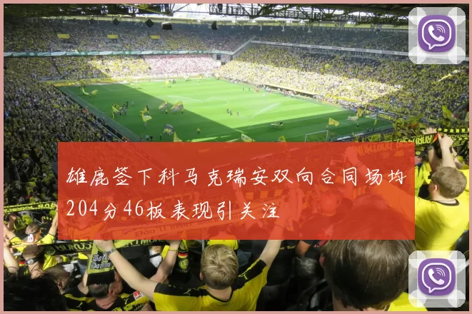 雄鹿签下科马克瑞安双向合同场均204分46板表现引关注