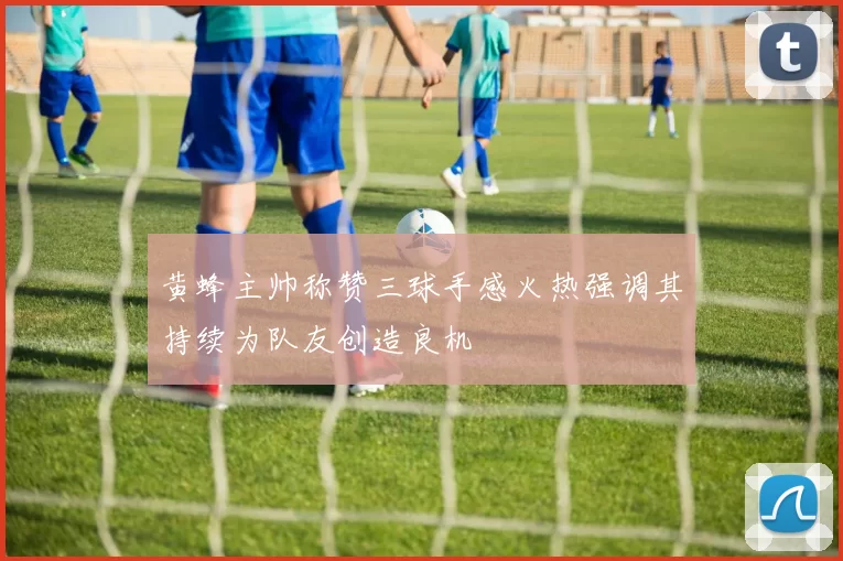 黄蜂主帅称赞三球手感火热强调其持续为队友创造良机