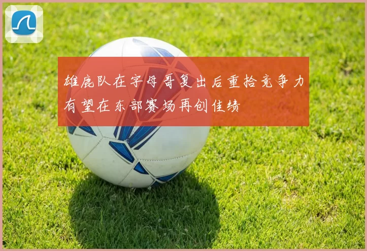 雄鹿队在字母哥复出后重拾竞争力有望在东部赛场再创佳绩