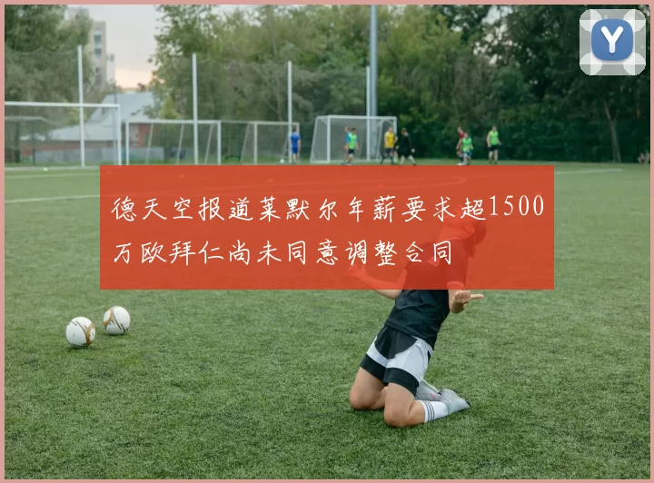 德天空报道莱默尔年薪要求超1500万欧拜仁尚未同意调整合同