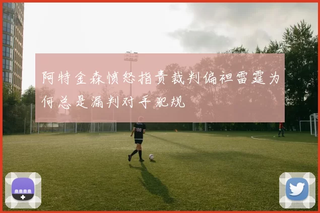 阿特金森愤怒指责裁判偏袒雷霆为何总是漏判对手犯规