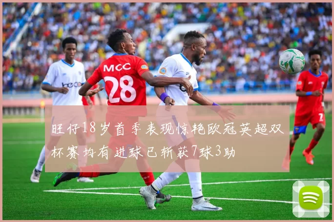旺仔18岁首季表现惊艳欧冠英超双杯赛均有进球已斩获7球3助