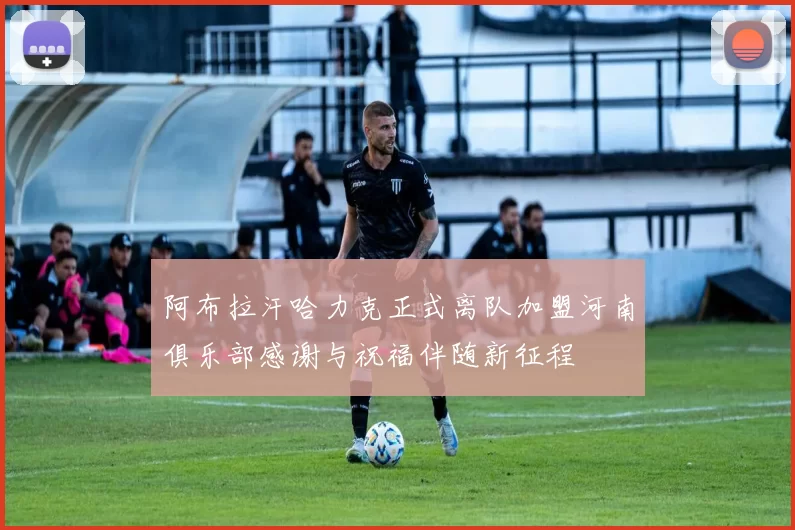 阿布拉汗哈力克正式离队加盟河南俱乐部感谢与祝福伴随新征程