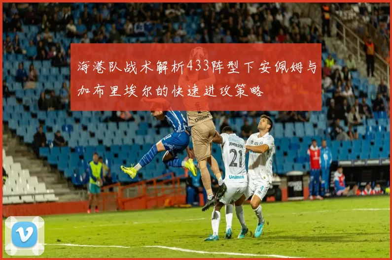 海港队战术解析433阵型下安佩姆与加布里埃尔的快速进攻策略