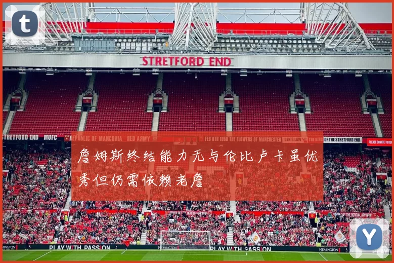 詹姆斯终结能力无与伦比卢卡虽优秀但仍需依赖老詹