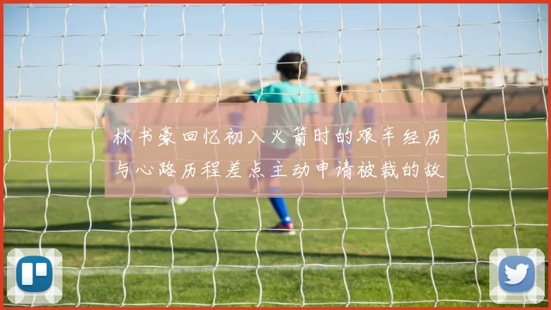 林书豪回忆初入火箭时的艰辛经历与心路历程差点主动申请被裁的故事