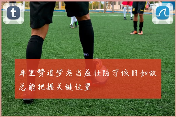 库里赞追梦老当益壮防守依旧如故总能把握关键位置