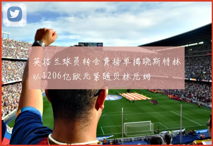 英格兰球员转会费榜单揭晓斯特林以1206亿欧元紧随贝林厄姆