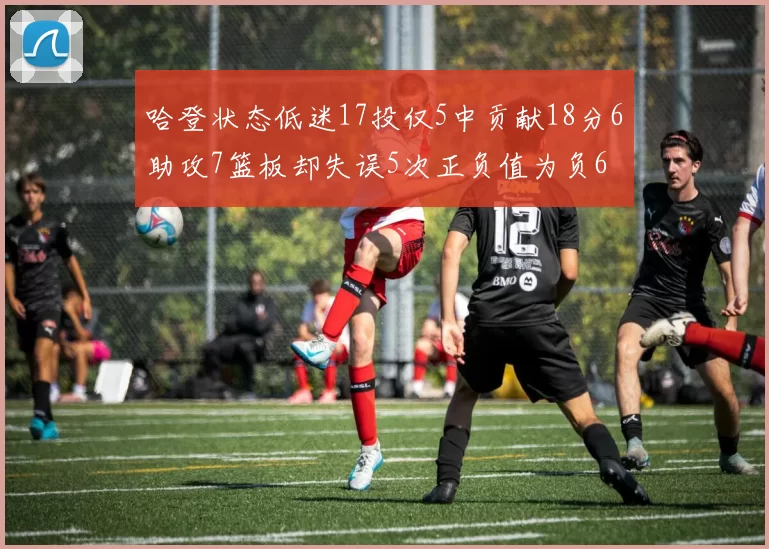 哈登状态低迷17投仅5中贡献18分6助攻7篮板却失误5次正负值为负6